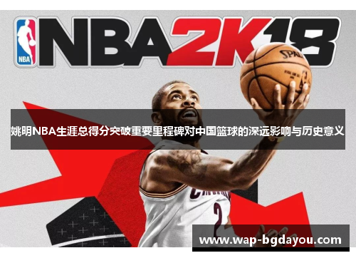 姚明NBA生涯总得分突破重要里程碑对中国篮球的深远影响与历史意义