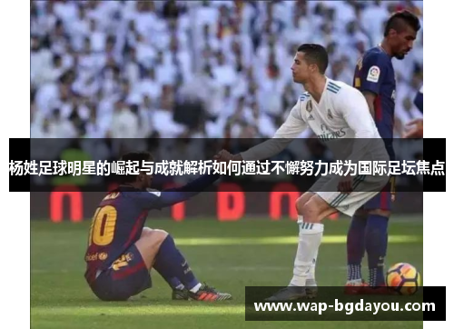 杨姓足球明星的崛起与成就解析如何通过不懈努力成为国际足坛焦点