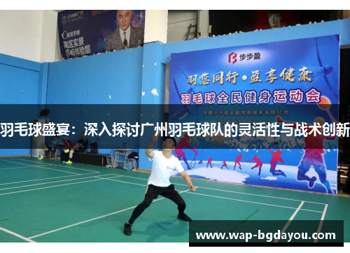 羽毛球盛宴：深入探讨广州羽毛球队的灵活性与战术创新