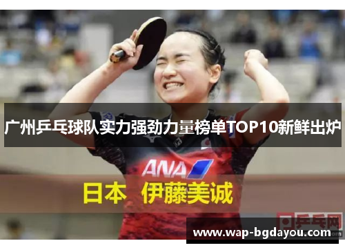 广州乒乓球队实力强劲力量榜单TOP10新鲜出炉