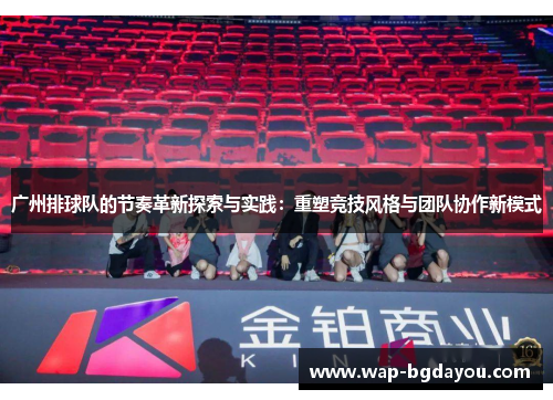 广州排球队的节奏革新探索与实践：重塑竞技风格与团队协作新模式