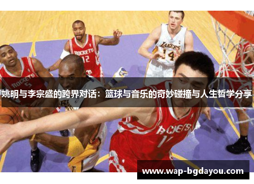 姚明与李宗盛的跨界对话：篮球与音乐的奇妙碰撞与人生哲学分享