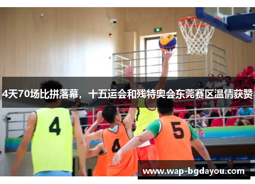 4天70场比拼落幕，十五运会和残特奥会东莞赛区温情获赞