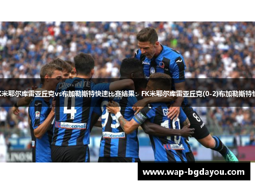 【罗甲】FK米耶尔库雷亚丘克vs布加勒斯特快速比赛结果：FK米耶尔库雷亚丘克(0-2)布加勒斯特快速比分战报
