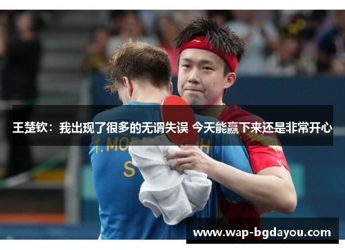王楚钦：我出现了很多的无谓失误 今天能赢下来还是非常开心
