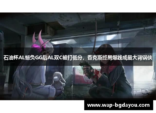 石油杯AL憾负GG后AL双C被打低分，香克斯终局爆线成最大背锅侠