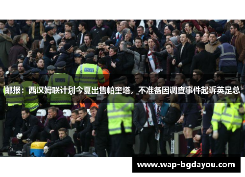邮报：西汉姆联计划今夏出售帕奎塔，不准备因调查事件起诉英足总