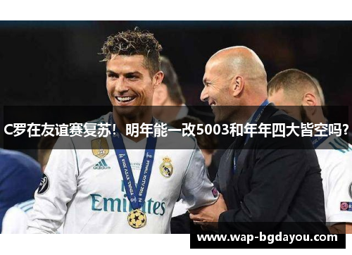 C罗在友谊赛复苏！明年能一改5003和年年四大皆空吗？