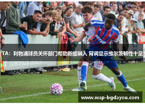 TA：利物浦球员关怀部门帮助新援融入 背调显示维尔茨韧性十足