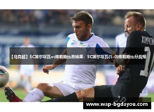 【乌克超】SC波尔塔瓦vs维勒斯比赛结果：SC波尔塔瓦(1-0)维勒斯比分战报